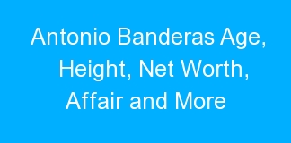 Antonio Banderas Age, Height, Net Worth, Affair and More