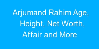 Arjumand Rahim Age, Height, Net Worth, Affair and More