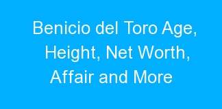 Benicio del Toro Age, Height, Net Worth, Affair and More