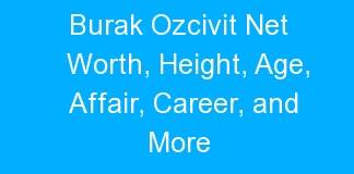 Burak Ozcivit Net Worth, Height, Age, Affair, Career, and More
