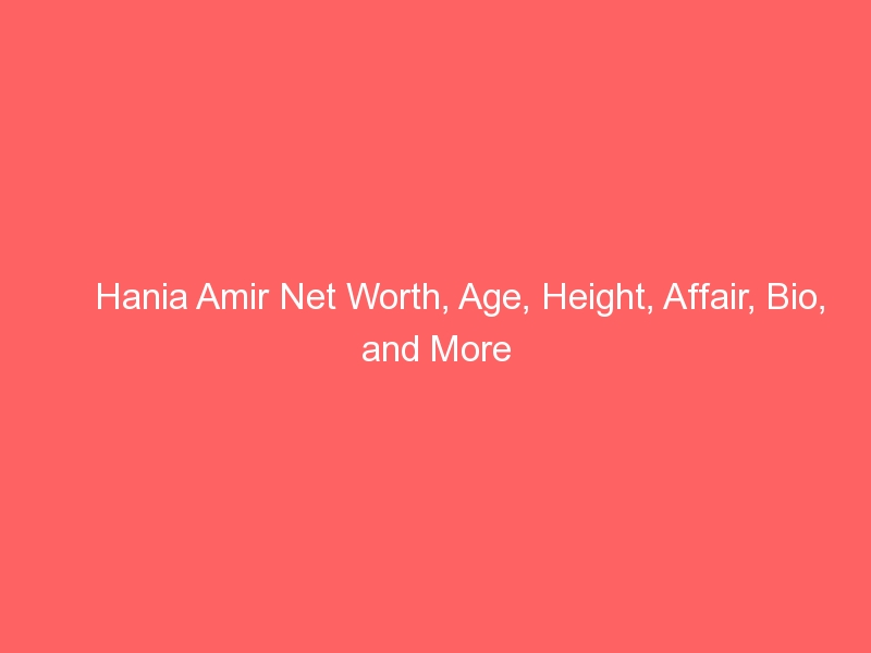 Hania Amir Net Worth, Age, Height, Affair, Bio, and More