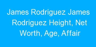 James Rodriguez James Rodriguez Height, Net Worth, Age, Affair