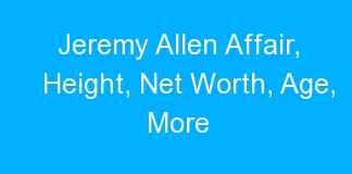 Jeremy Allen Affair, Height, Net Worth, Age, More