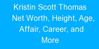 Kristin Scott Thomas Net Worth, Height, Age, Affair, Career, and More