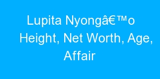 Lupita Nyongâ€™o Height, Net Worth, Age, Affair