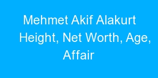 Mehmet Akif Alakurt Height, Net Worth, Age, Affair