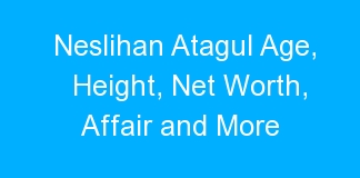 Neslihan Atagul Age, Height, Net Worth, Affair and More