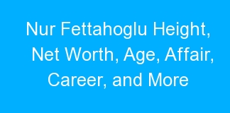 Nur Fettahoglu Height, Net Worth, Age, Affair, Career, and More