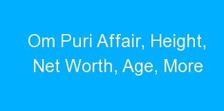Om Puri Affair, Height, Net Worth, Age, More