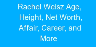 Rachel Weisz Age, Height, Net Worth, Affair, Career, and More