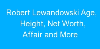 Robert Lewandowski Age, Height, Net Worth, Affair and More
