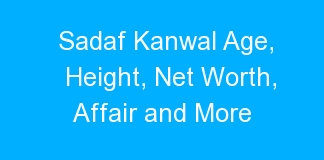Sadaf Kanwal Age, Height, Net Worth, Affair and More