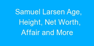 Samuel Larsen Age, Height, Net Worth, Affair and More