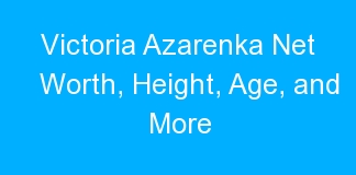 Victoria Azarenka Net Worth, Height, Age, and More