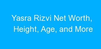 Yasra Rizvi Net Worth, Height, Age, and More