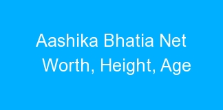 Aashika Bhatia Net Worth, Height, Age