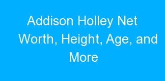 Addison Holley Net Worth, Height, Age, and More