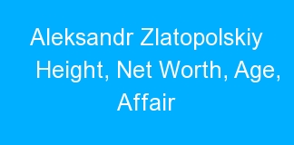 Aleksandr Zlatopolskiy Height, Net Worth, Age, Affair