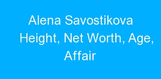 Alena Savostikova Height, Net Worth, Age, Affair