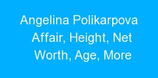 Angelina Polikarpova Affair, Height, Net Worth, Age, More