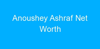 Anoushey Ashraf Net Worth