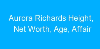 Aurora Richards Height, Net Worth, Age, Affair
