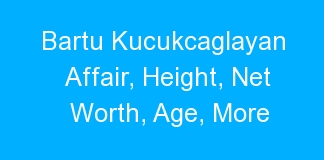 Bartu Kucukcaglayan Affair, Height, Net Worth, Age, More