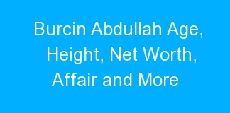 Burcin Abdullah Age, Height, Net Worth, Affair and More