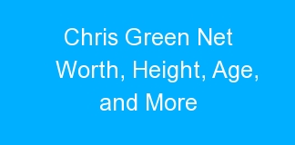 Chris Green Net Worth, Height, Age, and More