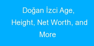 Doğan İzci Age, Height, Net Worth, and More