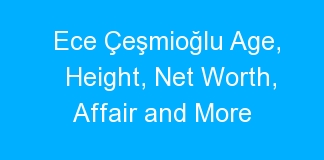 Ece Çeşmioğlu Age, Height, Net Worth, Affair and More