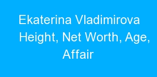 Ekaterina Vladimirova Height, Net Worth, Age, Affair