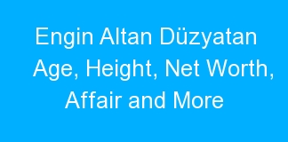 Engin Altan Düzyatan Age, Height, Net Worth, Affair and More