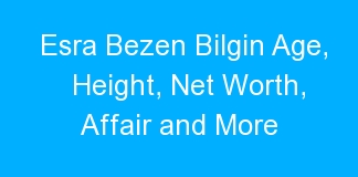Esra Bezen Bilgin Age, Height, Net Worth, Affair and More