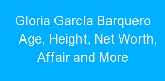 Gloria García Barquero Age, Height, Net Worth, Affair and More