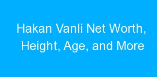 Hakan Vanli Net Worth, Height, Age, and More