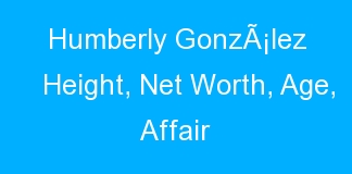 Humberly GonzÃ¡lez Height, Net Worth, Age, Affair