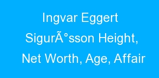 Ingvar Eggert SigurÃ°sson Height, Net Worth, Age, Affair