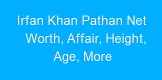 Irfan Khan Pathan Net Worth, Affair, Height, Age, More