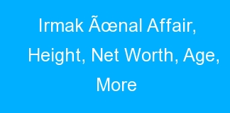 Irmak Ãœnal Affair, Height, Net Worth, Age, More