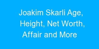 Joakim Skarli Age, Height, Net Worth, Affair and More