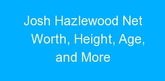 Josh Hazlewood Net Worth, Height, Age, and More