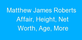 Matthew James Roberts Affair, Height, Net Worth, Age, More