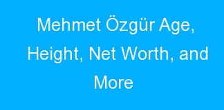 Mehmet Özgür Age, Height, Net Worth, and More