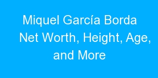 Miquel García Borda Net Worth, Height, Age, and More