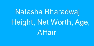 Natasha Bharadwaj Height, Net Worth, Age, Affair