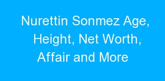 Nurettin Sonmez Age, Height, Net Worth, Affair and More