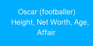 Oscar (footballer) Height, Net Worth, Age, Affair