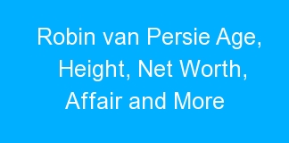 Robin van Persie Age, Height, Net Worth, Affair and More