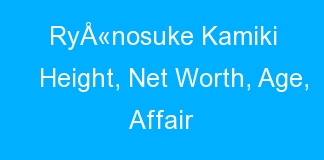 RyÅ«nosuke Kamiki Height, Net Worth, Age, Affair